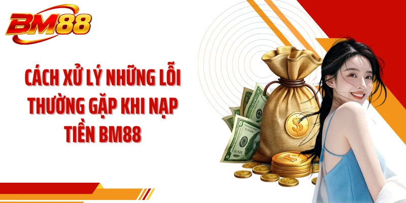Cách xử lý những lỗi thường gặp khi nạp tiền BM88